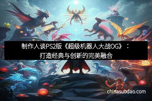 制作人谈PS2版《超级机器人大战OG》:打造经典与创新的完美融合