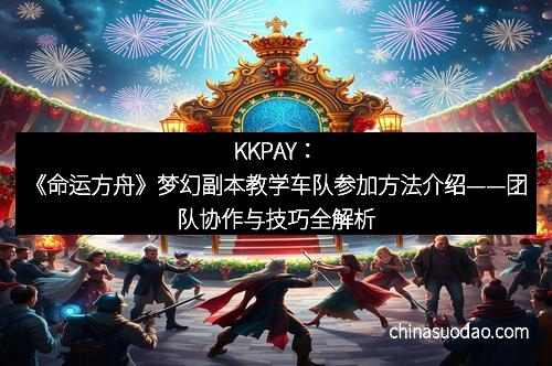 KKPAY:《命运方舟》梦幻副本教学车队参加方法介绍——团队协作与技巧全解析
